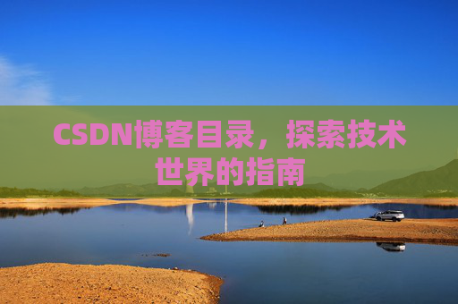 CSDN博客目录,探索技术世界的指南 CSDN博客目录,探索技术世界的指南